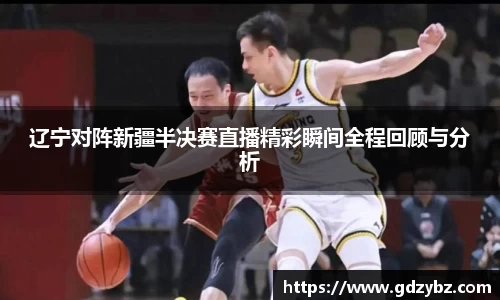 辽宁对阵新疆半决赛直播精彩瞬间全程回顾与分析