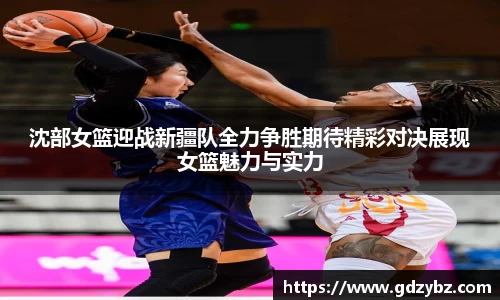沈部女篮迎战新疆队全力争胜期待精彩对决展现女篮魅力与实力